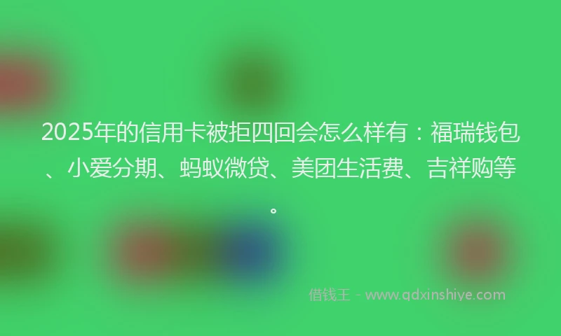 2025年的信用卡被拒四回会怎么样有：福瑞钱包、小爱分期、蚂蚁微贷、美团生活费、吉祥购等。