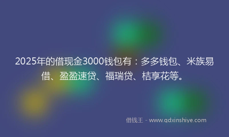 2025年的借现金3000钱包有：多多钱包、米族易借、盈盈速贷、福瑞贷、桔享花等。
