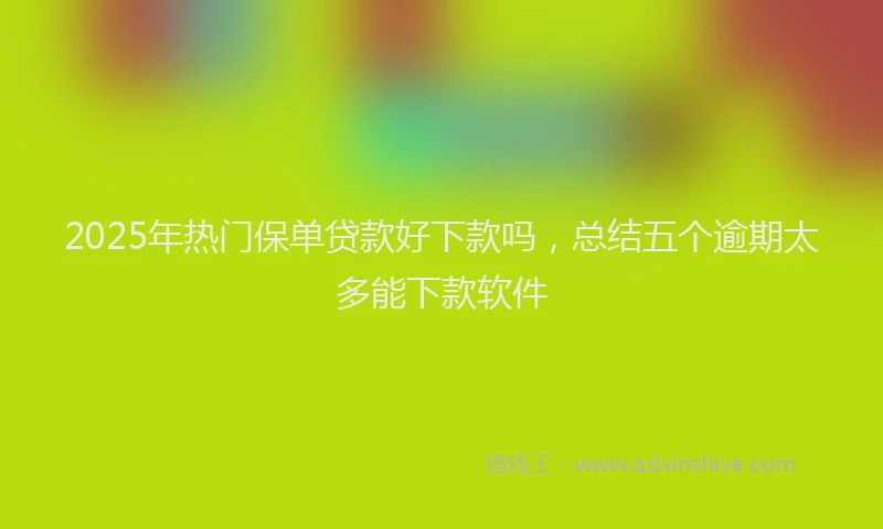 2025年热门保单贷款好下款吗，总结五个逾期太多能下款软件