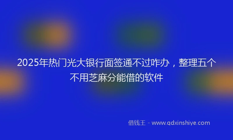 2025年热门光大银行面签通不过咋办，整理五个不用芝麻分能借的软件