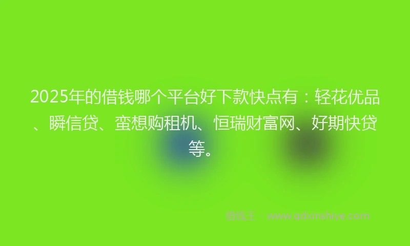 2025年的借钱哪个平台好下款快点有：轻花优品、瞬信贷、蛮想购租机、恒瑞财富网、好期快贷等。