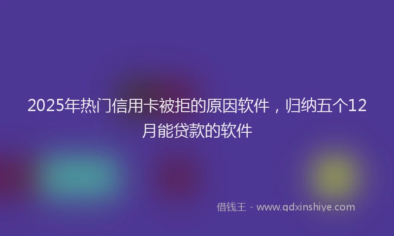 2025年热门信用卡被拒的原因软件，归纳五个12月能贷款的软件