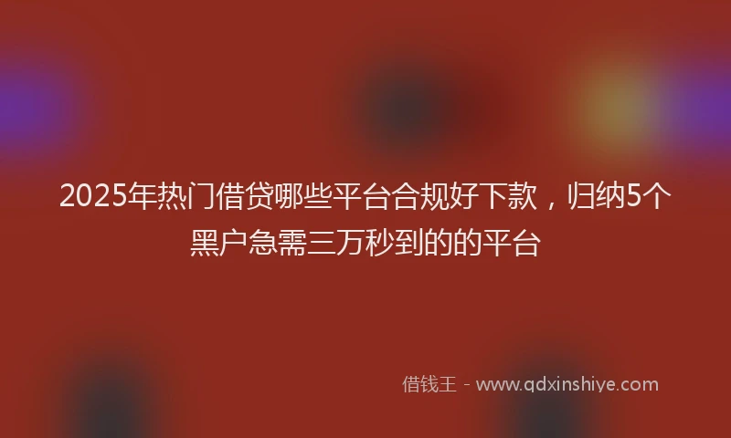 2025年热门借贷哪些平台合规好下款，归纳5个黑户急需三万秒到的的平台
