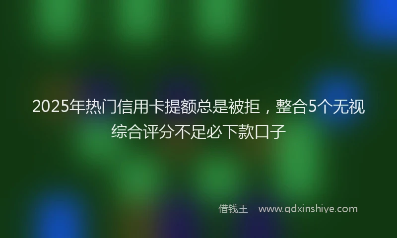 2025年热门信用卡提额总是被拒，整合5个无视综合评分不足必下款口子