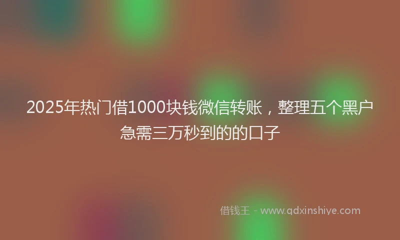 2025年热门借1000块钱微信转账，整理五个黑户急需三万秒到的的口子