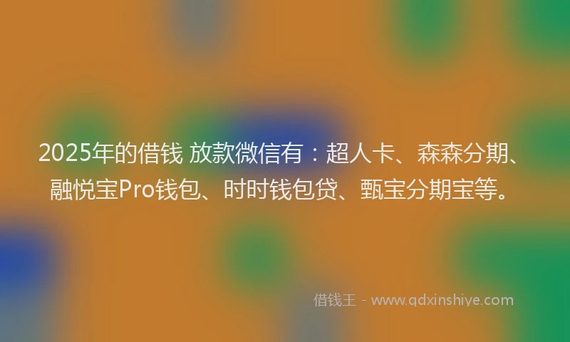 2025年的借钱 放款微信有：超人卡、森森分期、融悦宝Pro钱包、时时钱包贷、甄宝分期宝等。