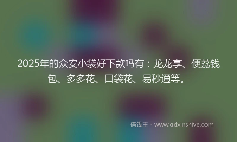 2025年的众安小袋好下款吗有：龙龙享、便荔钱包、多多花、口袋花、易秒通等。