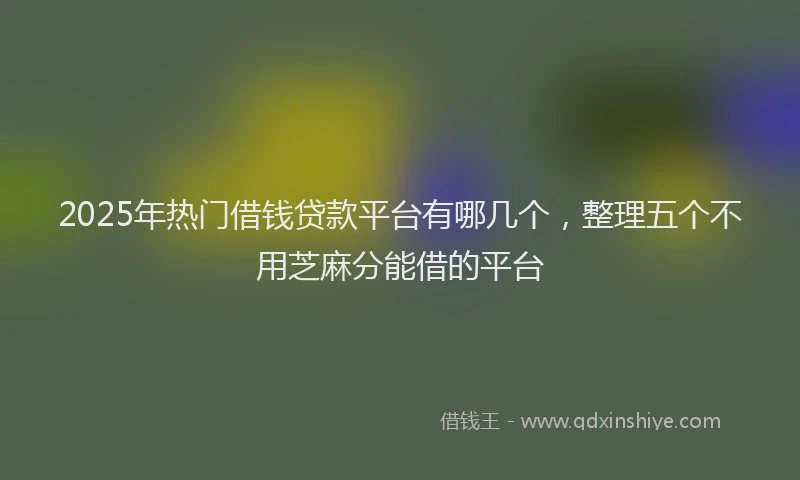 2025年热门借钱贷款平台有哪几个，整理五个不用芝麻分能借的平台