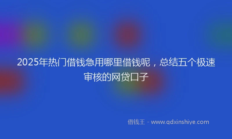 2025年热门借钱急用哪里借钱呢，总结五个极速审核的网贷口子