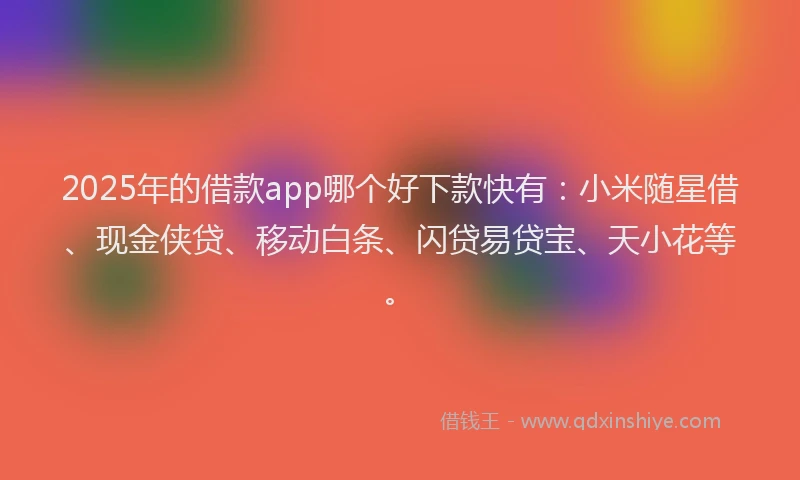 2025年的借款app哪个好下款快有：小米随星借、现金侠贷、移动白条、闪贷易贷宝、天小花等。
