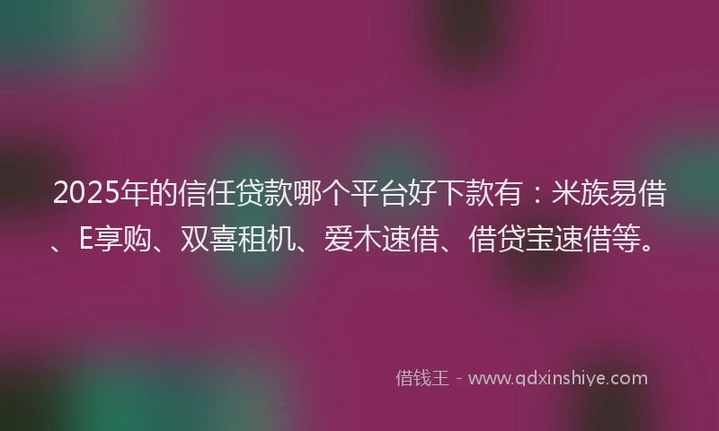 2025年的信任贷款哪个平台好下款有：米族易借、E享购、双喜租机、爱木速借、借贷宝速借等。