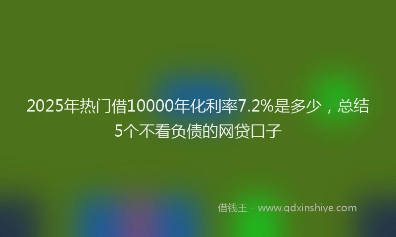 2025年热门借10000年化利率7.2%是多少，总结5个不看负债的网贷口子