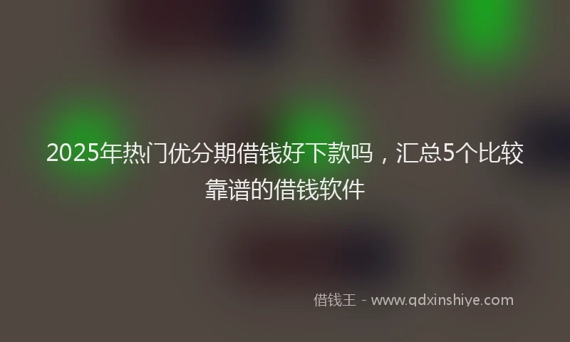 2025年热门优分期借钱好下款吗，汇总5个比较靠谱的借钱软件