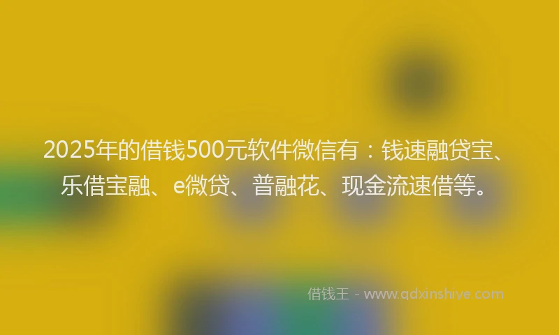 2025年的借钱500元软件微信有：钱速融贷宝、乐借宝融、e微贷、普融花、现金流速借等。