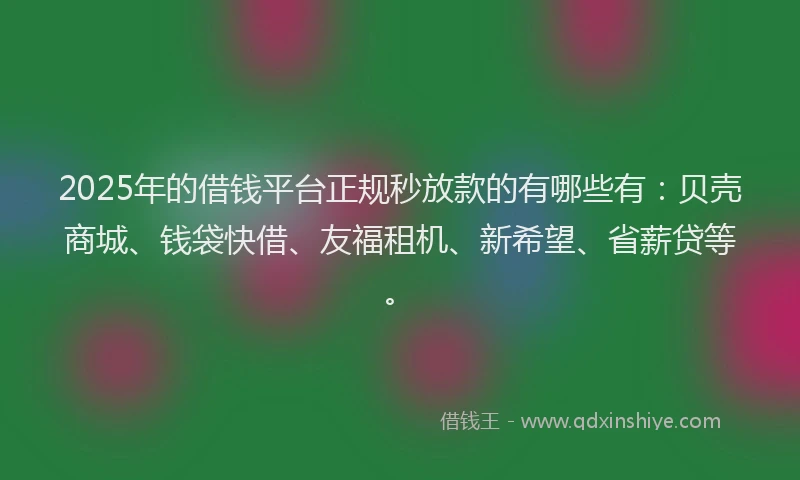 2025年的借钱平台正规秒放款的有哪些有：贝壳商城、钱袋快借、友福租机、新希望、省薪贷等。