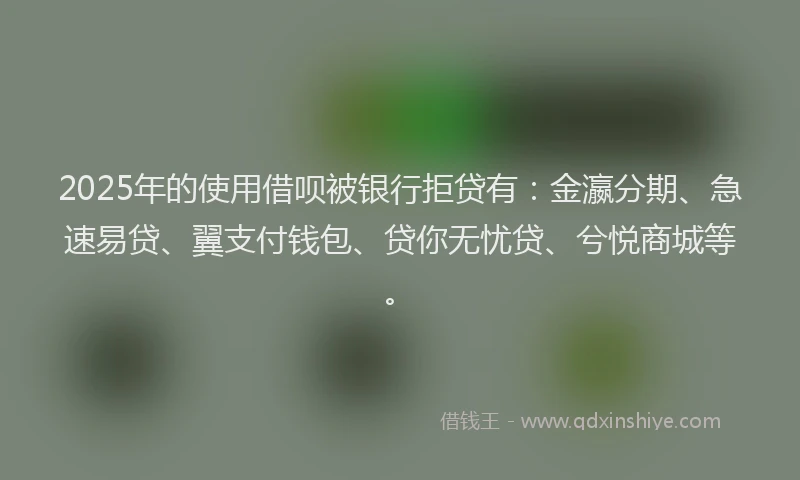 2025年的使用借呗被银行拒贷有：金瀛分期、急速易贷、翼支付钱包、贷你无忧贷、兮悦商城等。
