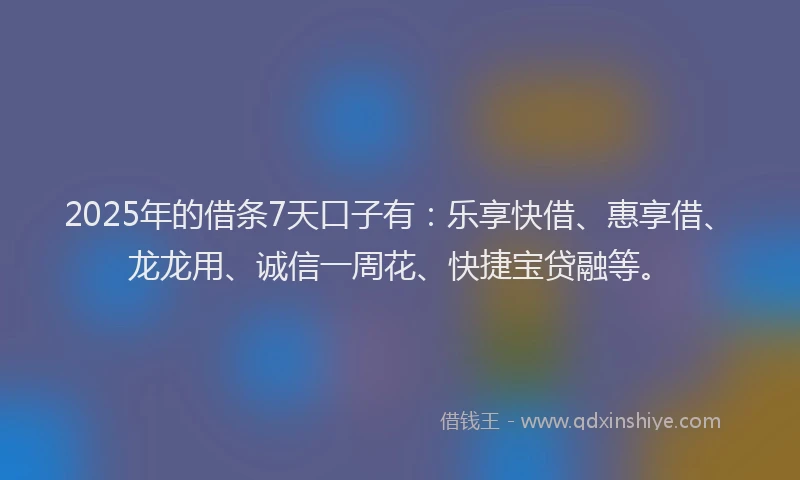 2025年的借条7天口子有：乐享快借、惠享借、龙龙用、诚信一周花、快捷宝贷融等。