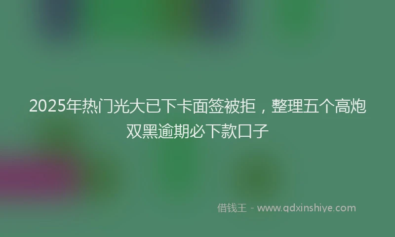 2025年热门光大已下卡面签被拒，整理五个高炮双黑逾期必下款口子