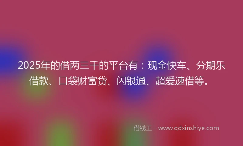 2025年的借两三千的平台有：现金快车、分期乐借款、口袋财富贷、闪银通、超爱速借等。