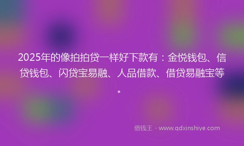 2025年的像拍拍贷一样好下款有：金悦钱包、信贷钱包、闪贷宝易融、人品借款、借贷易融宝等。