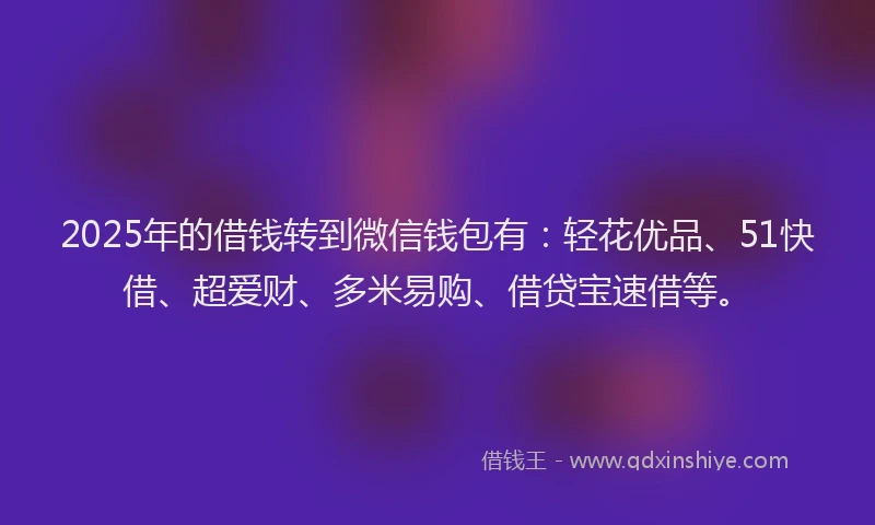2025年的借钱转到微信钱包有：轻花优品、51快借、超爱财、多米易购、借贷宝速借等。