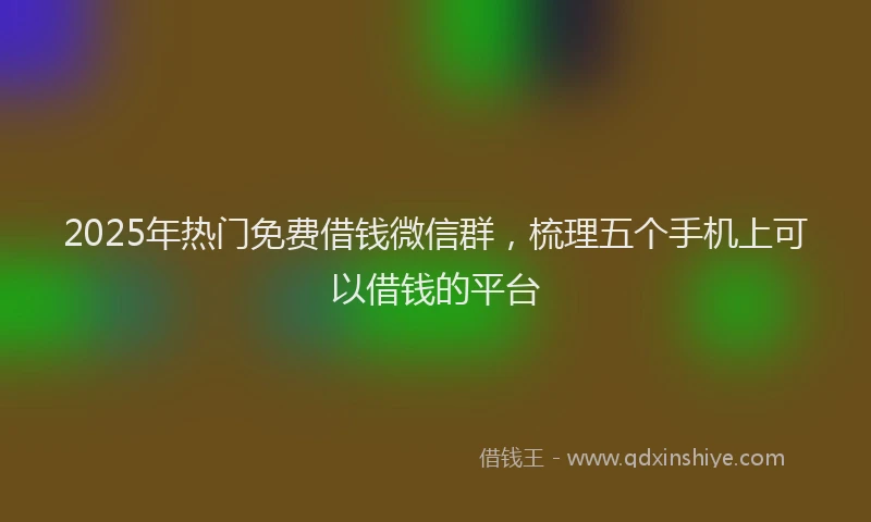 2025年热门免费借钱微信群，梳理五个手机上可以借钱的平台