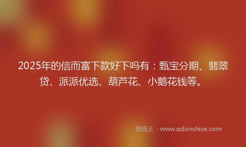 2025年的信而富下款好下吗有：甄宝分期、翡翠贷、派派优选、葫芦花、小鹅花钱等。