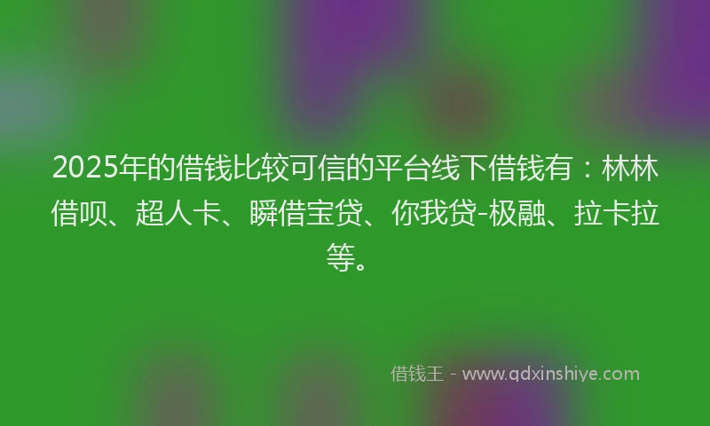 2025年的借钱比较可信的平台线下借钱有：林林借呗、超人卡、瞬借宝贷、你我贷-极融、拉卡拉等。