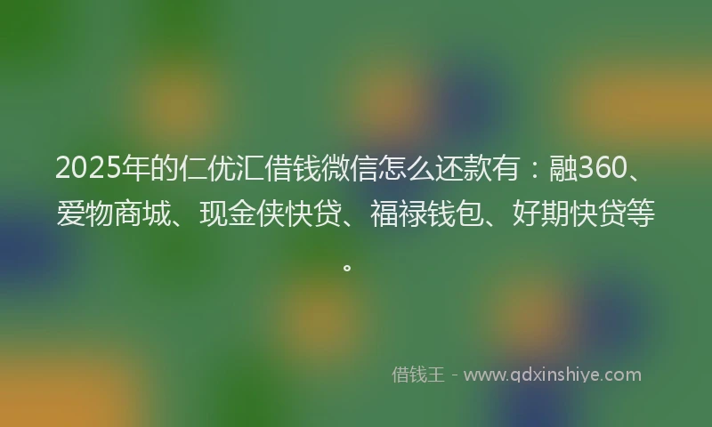 2025年的仁优汇借钱微信怎么还款有：融360、爱物商城、现金侠快贷、福禄钱包、好期快贷等。