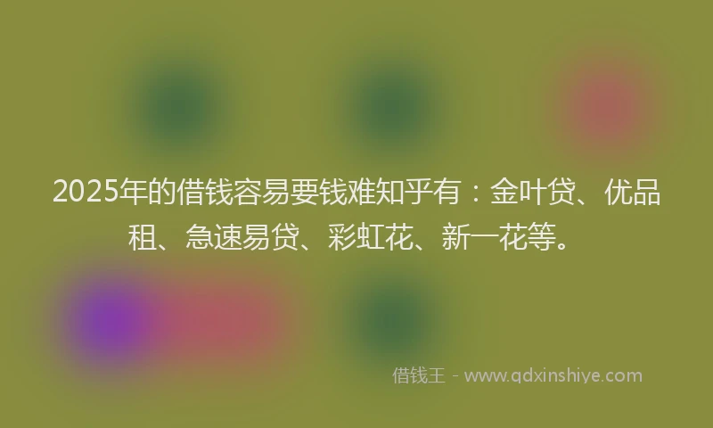 2025年的借钱容易要钱难知乎有：金叶贷、优品租、急速易贷、彩虹花、新一花等。