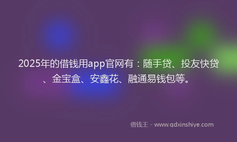2025年的借钱用app官网有：随手贷、投友快贷、金宝盒、安鑫花、融通易钱包等。
