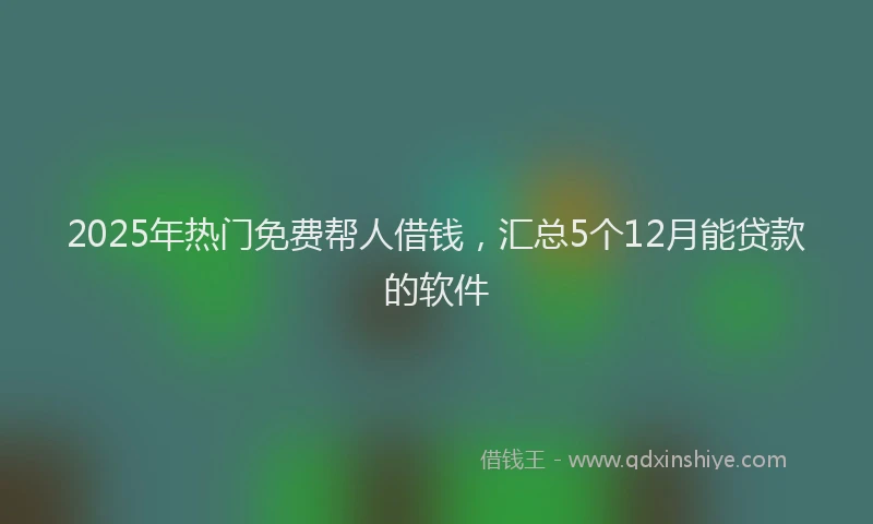 2025年热门免费帮人借钱，汇总5个12月能贷款的软件