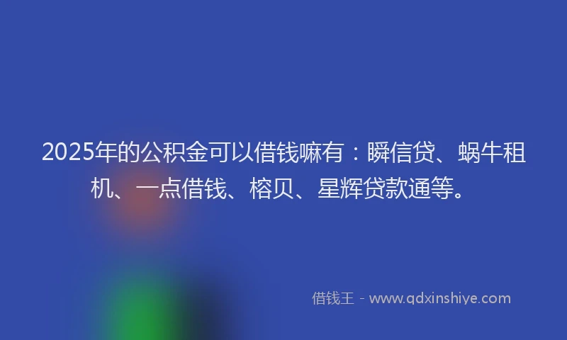 2025年的公积金可以借钱嘛有：瞬信贷、蜗牛租机、一点借钱、榕贝、星辉贷款通等。