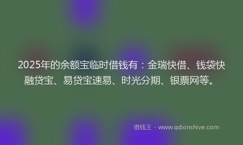 2025年的余额宝临时借钱有：金瑞快借、钱袋快融贷宝、易贷宝速易、时光分期、银票网等。