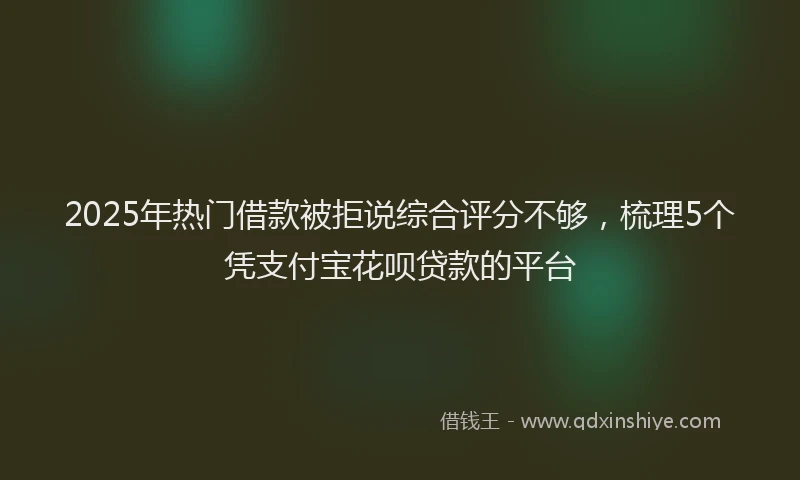 2025年热门借款被拒说综合评分不够，梳理5个凭支付宝花呗贷款的平台
