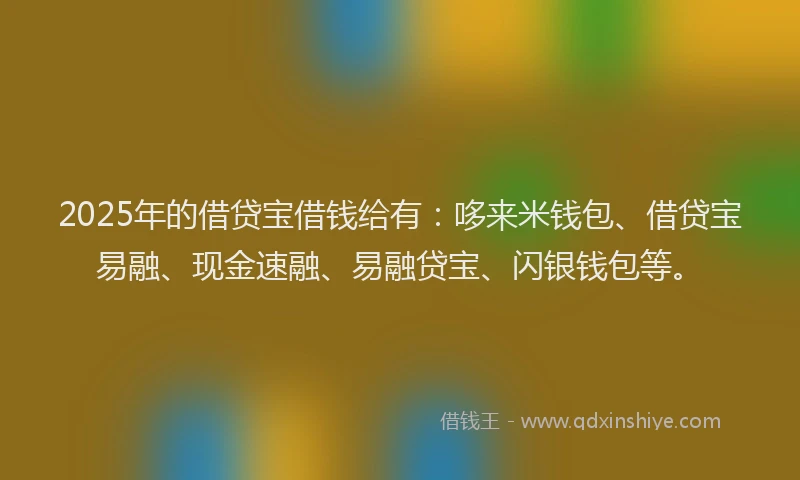 2025年的借贷宝借钱给有：哆来米钱包、借贷宝易融、现金速融、易融贷宝、闪银钱包等。