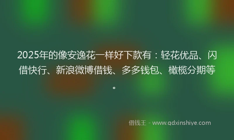 2025年的像安逸花一样好下款有：轻花优品、闪借快行、新浪微博借钱、多多钱包、橄榄分期等。
