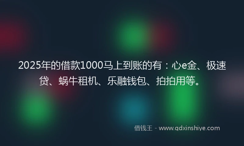 2025年的借款1000马上到账的有：心e金、极速贷、蜗牛租机、乐融钱包、拍拍用等。
