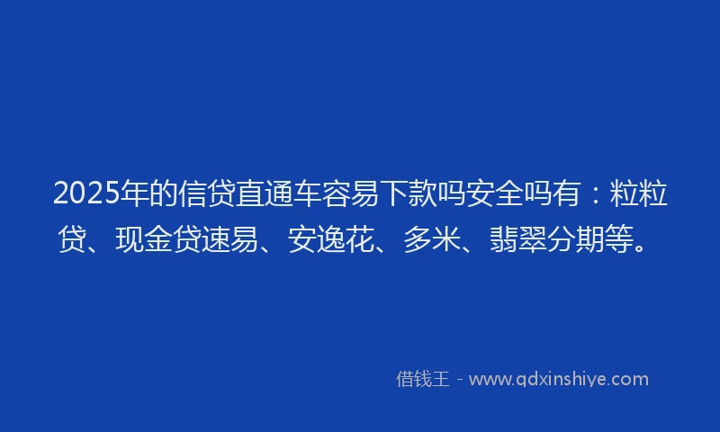 2025年的信贷直通车容易下款吗安全吗有：粒粒贷、现金贷速易、安逸花、多米、翡翠分期等。