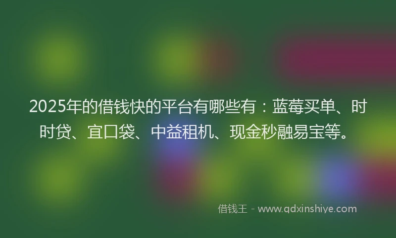 2025年的借钱快的平台有哪些有：蓝莓买单、时时贷、宜口袋、中益租机、现金秒融易宝等。