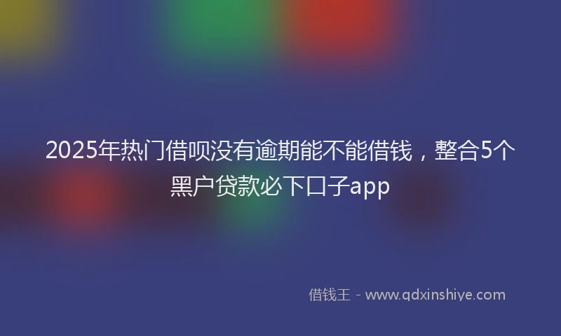 2025年热门借呗没有逾期能不能借钱，整合5个黑户贷款必下口子app