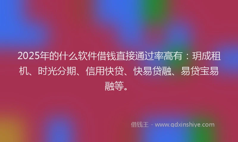 2025年的什么软件借钱直接通过率高有：玥成租机、时光分期、信用快贷、快易贷融、易贷宝易融等。