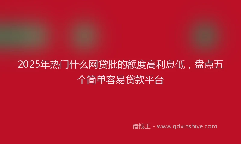 2025年热门什么网贷批的额度高利息低，盘点五个简单容易贷款平台