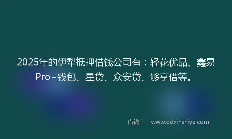 2025年的伊犁抵押借钱公司有：轻花优品、鑫易Pro+钱包、星贷、众安贷、够享借等。