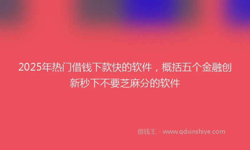 2025年热门借钱下款快的软件，概括五个金融创新秒下不要芝麻分的软件