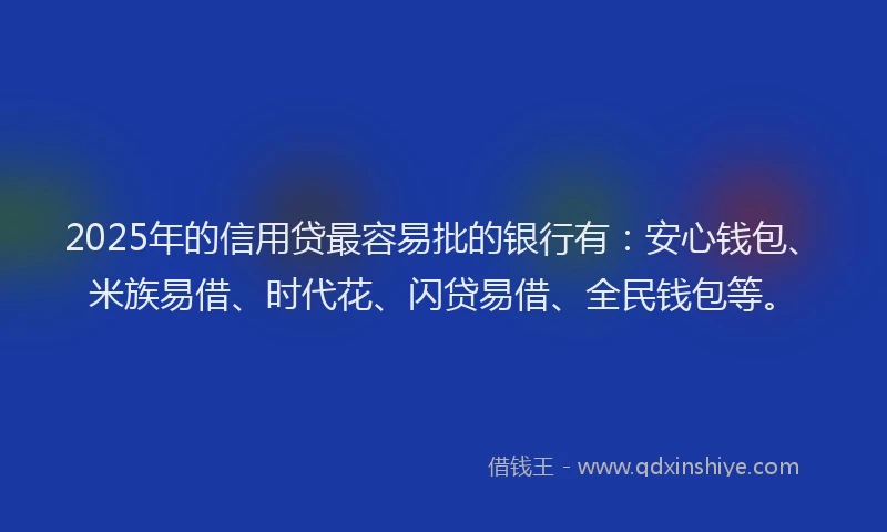 2025年的信用贷最容易批的银行有：安心钱包、米族易借、时代花、闪贷易借、全民钱包等。
