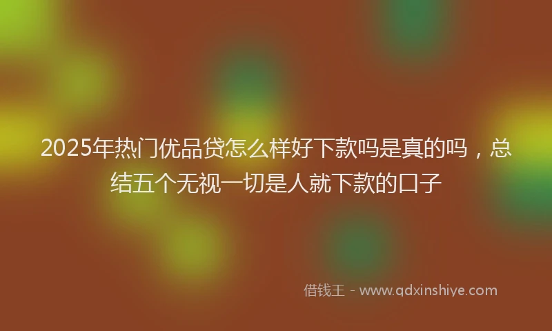 2025年热门优品贷怎么样好下款吗是真的吗，总结五个无视一切是人就下款的口子