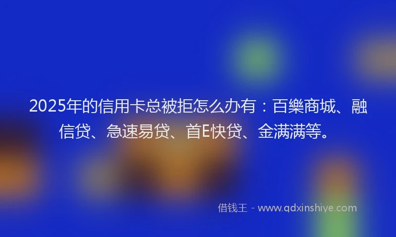 2025年的信用卡总被拒怎么办有：百樂商城、融信贷、急速易贷、首E快贷、金满满等。