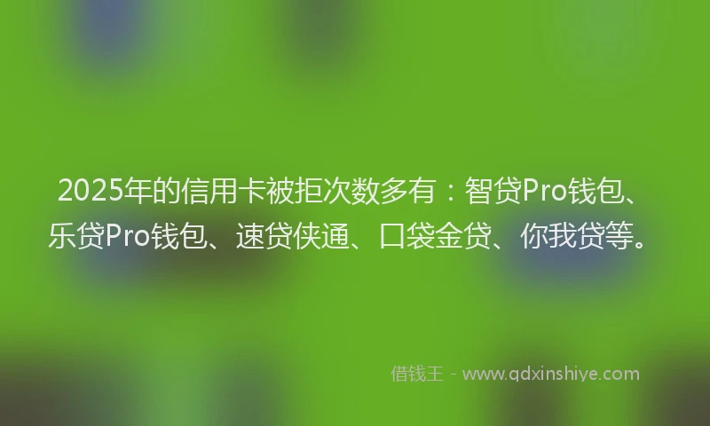 2025年的信用卡被拒次数多有：智贷Pro钱包、乐贷Pro钱包、速贷侠通、口袋金贷、你我贷等。