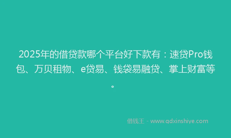 2025年的借贷款哪个平台好下款有：速贷Pro钱包、万贝租物、e贷易、钱袋易融贷、掌上财富等。